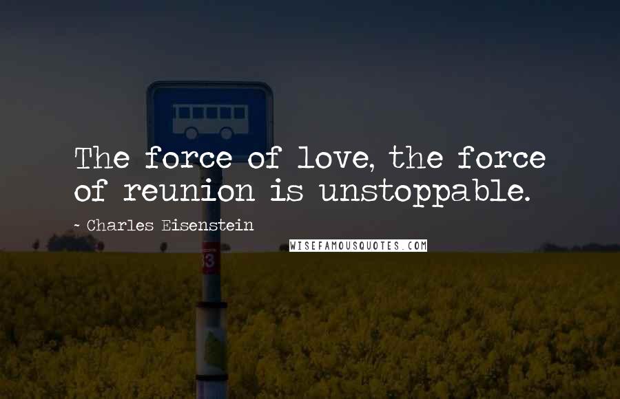 Charles Eisenstein Quotes: The force of love, the force of reunion is unstoppable.