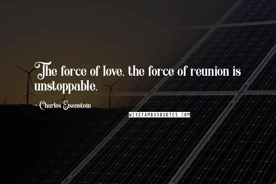 Charles Eisenstein Quotes: The force of love, the force of reunion is unstoppable.