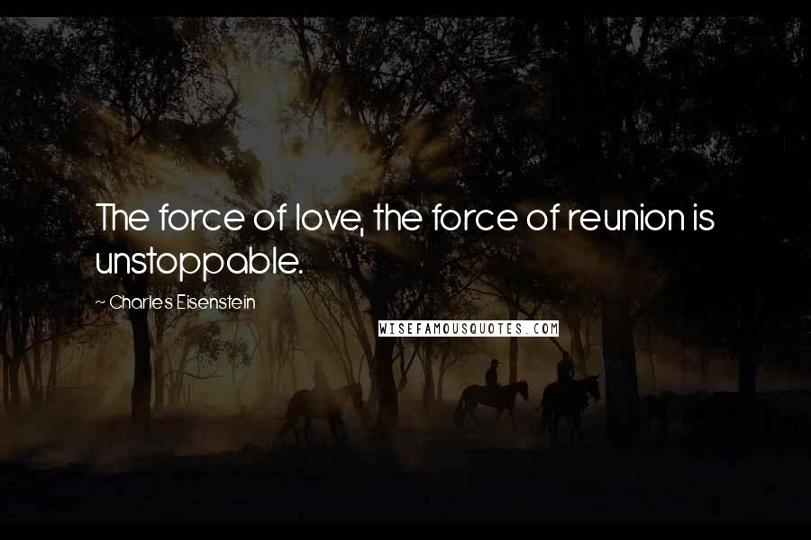 Charles Eisenstein Quotes: The force of love, the force of reunion is unstoppable.