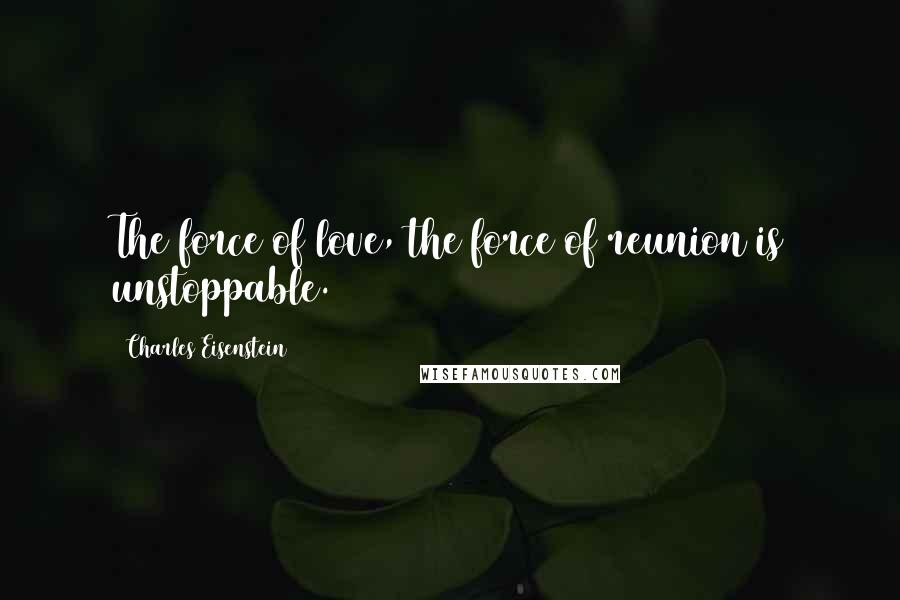 Charles Eisenstein Quotes: The force of love, the force of reunion is unstoppable.