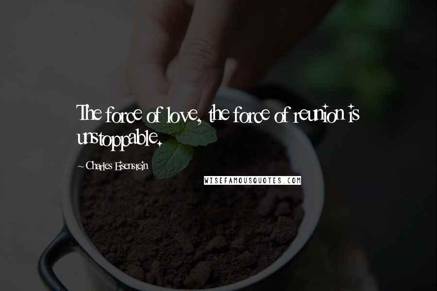 Charles Eisenstein Quotes: The force of love, the force of reunion is unstoppable.