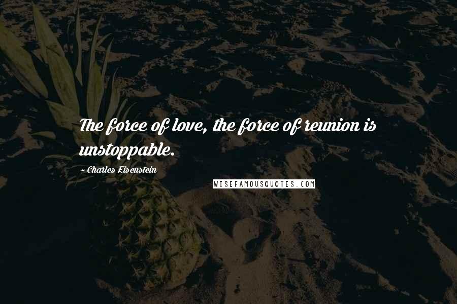 Charles Eisenstein Quotes: The force of love, the force of reunion is unstoppable.