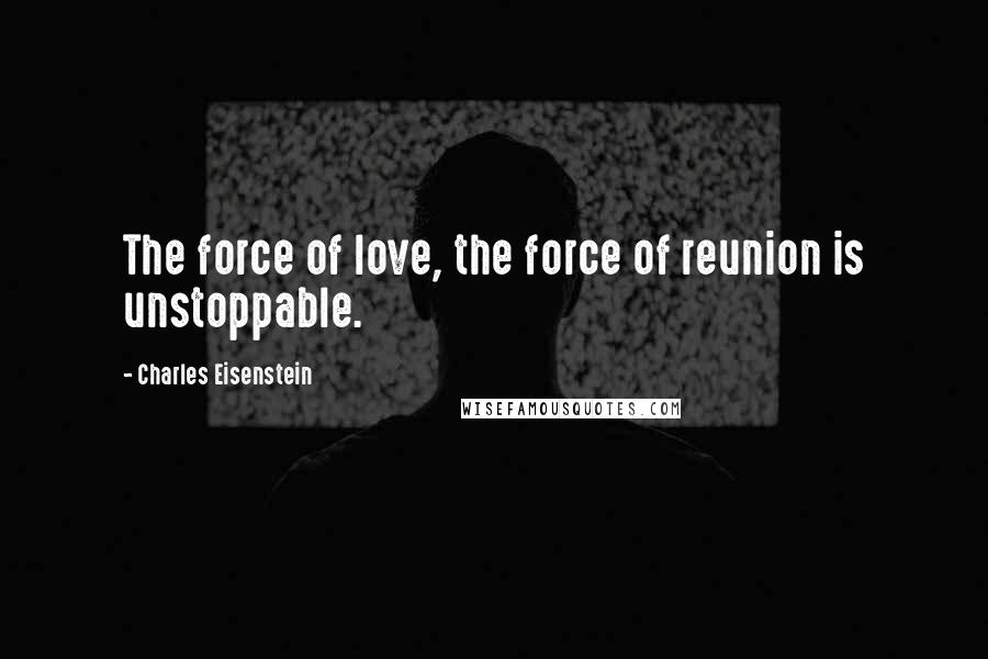 Charles Eisenstein Quotes: The force of love, the force of reunion is unstoppable.