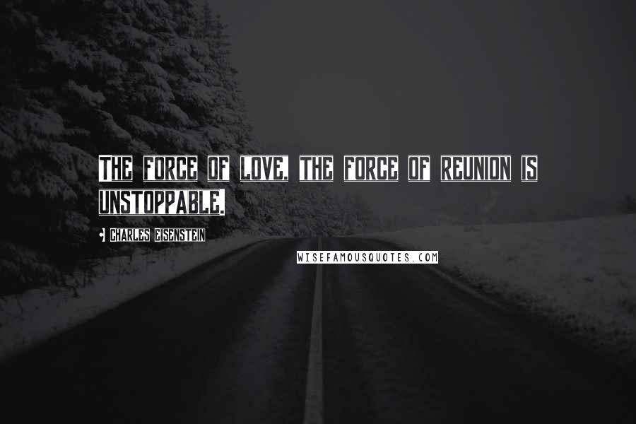 Charles Eisenstein Quotes: The force of love, the force of reunion is unstoppable.