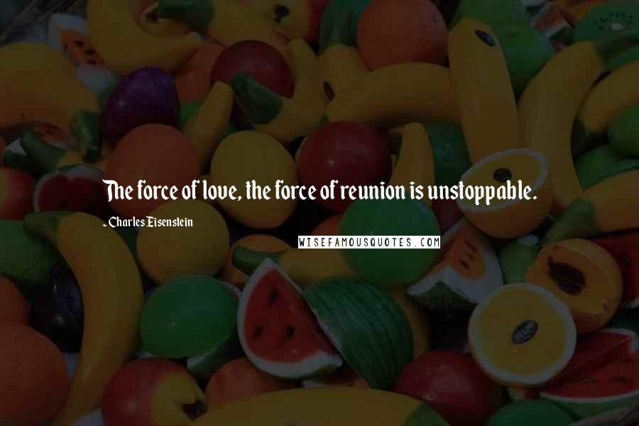 Charles Eisenstein Quotes: The force of love, the force of reunion is unstoppable.