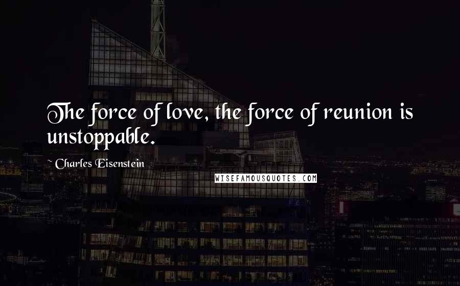 Charles Eisenstein Quotes: The force of love, the force of reunion is unstoppable.