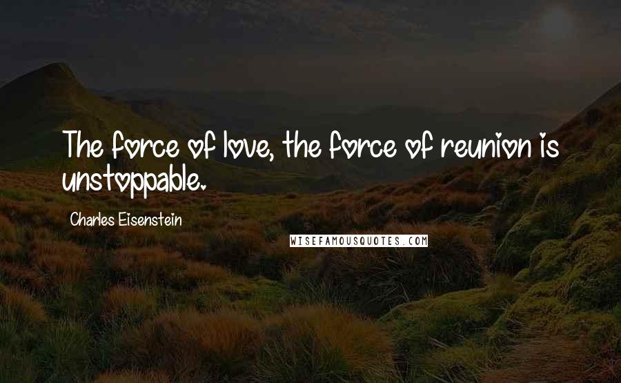 Charles Eisenstein Quotes: The force of love, the force of reunion is unstoppable.