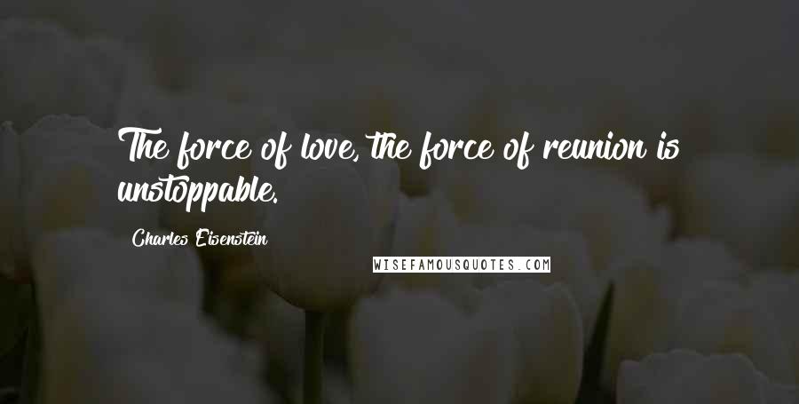 Charles Eisenstein Quotes: The force of love, the force of reunion is unstoppable.