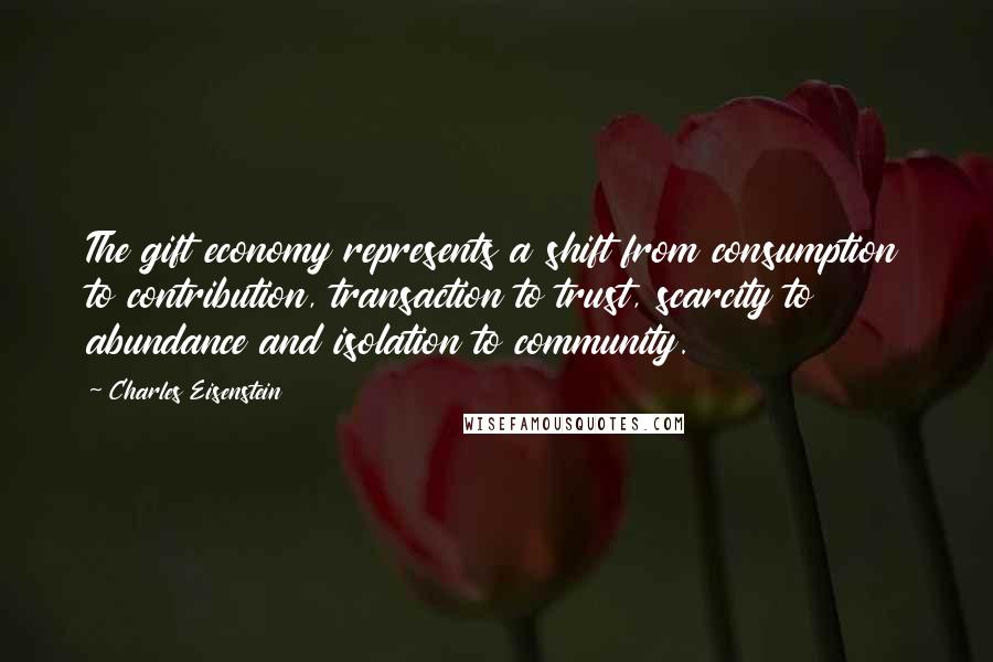 Charles Eisenstein Quotes: The gift economy represents a shift from consumption to contribution, transaction to trust, scarcity to abundance and isolation to community.