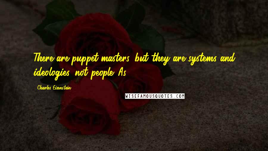 Charles Eisenstein Quotes: There are puppet-masters, but they are systems and ideologies, not people. As