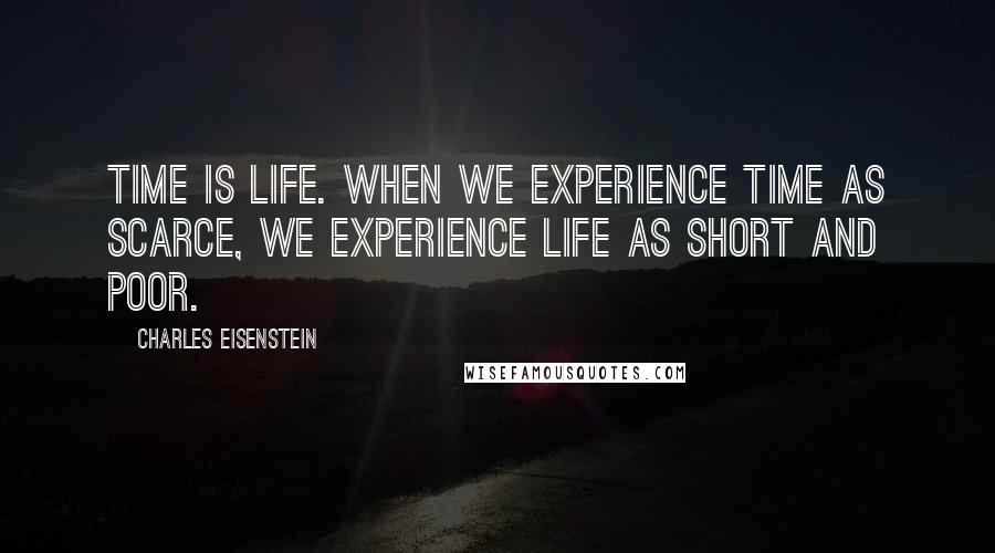 Charles Eisenstein Quotes: Time is life. When we experience time as scarce, we experience life as short and poor.