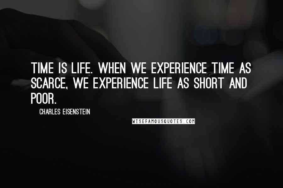 Charles Eisenstein Quotes: Time is life. When we experience time as scarce, we experience life as short and poor.