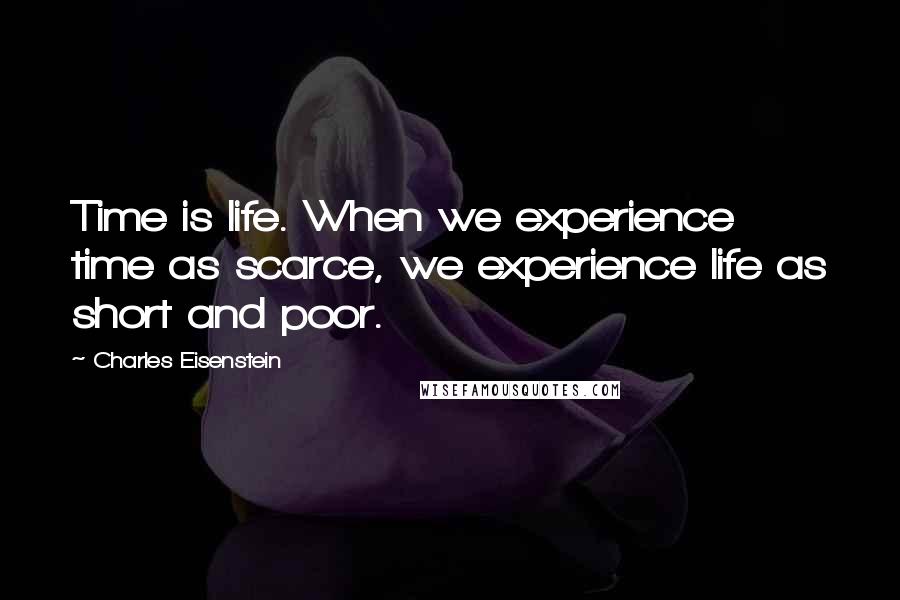 Charles Eisenstein Quotes: Time is life. When we experience time as scarce, we experience life as short and poor.