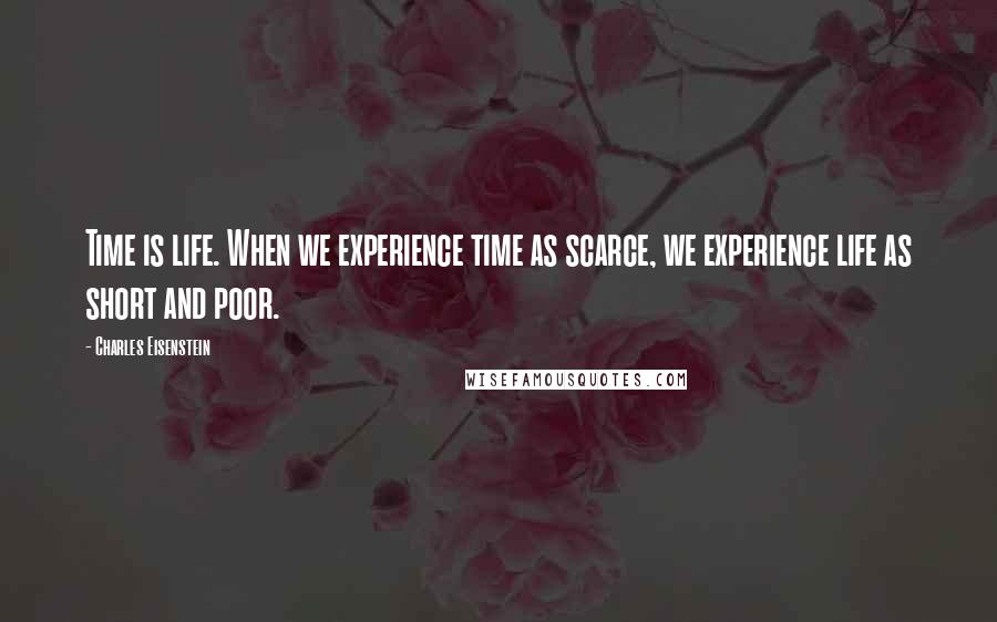 Charles Eisenstein Quotes: Time is life. When we experience time as scarce, we experience life as short and poor.