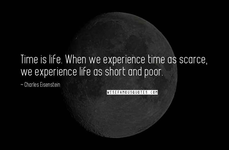 Charles Eisenstein Quotes: Time is life. When we experience time as scarce, we experience life as short and poor.