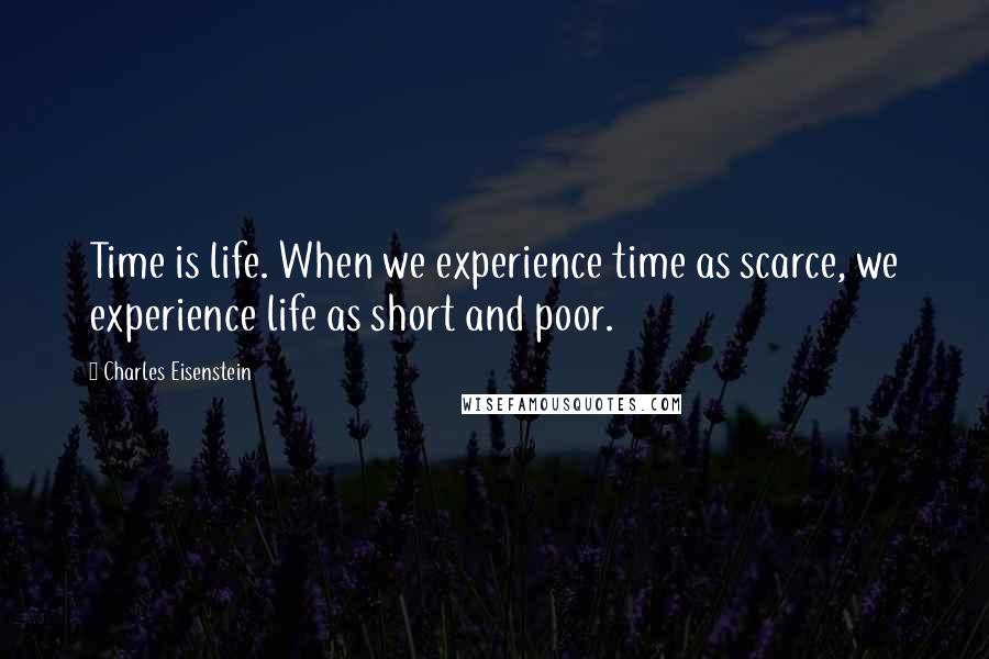 Charles Eisenstein Quotes: Time is life. When we experience time as scarce, we experience life as short and poor.