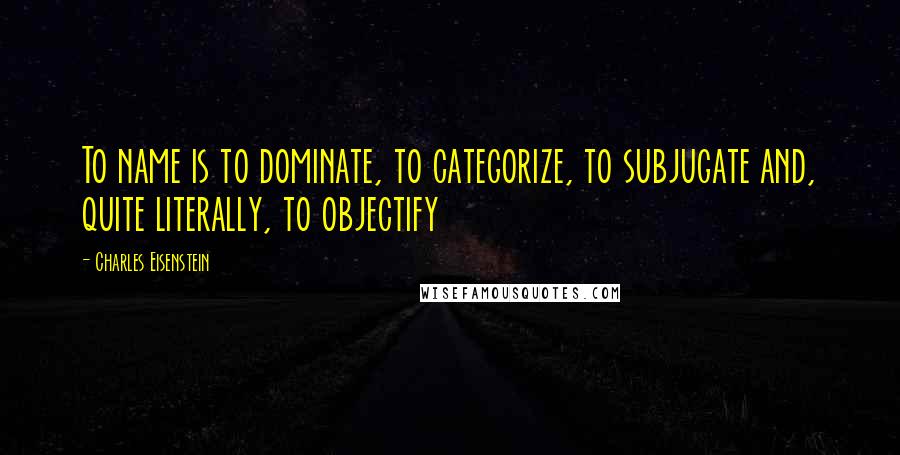 Charles Eisenstein Quotes: To name is to dominate, to categorize, to subjugate and, quite literally, to objectify