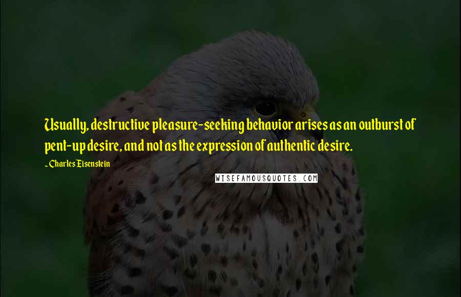 Charles Eisenstein Quotes: Usually, destructive pleasure-seeking behavior arises as an outburst of pent-up desire, and not as the expression of authentic desire.