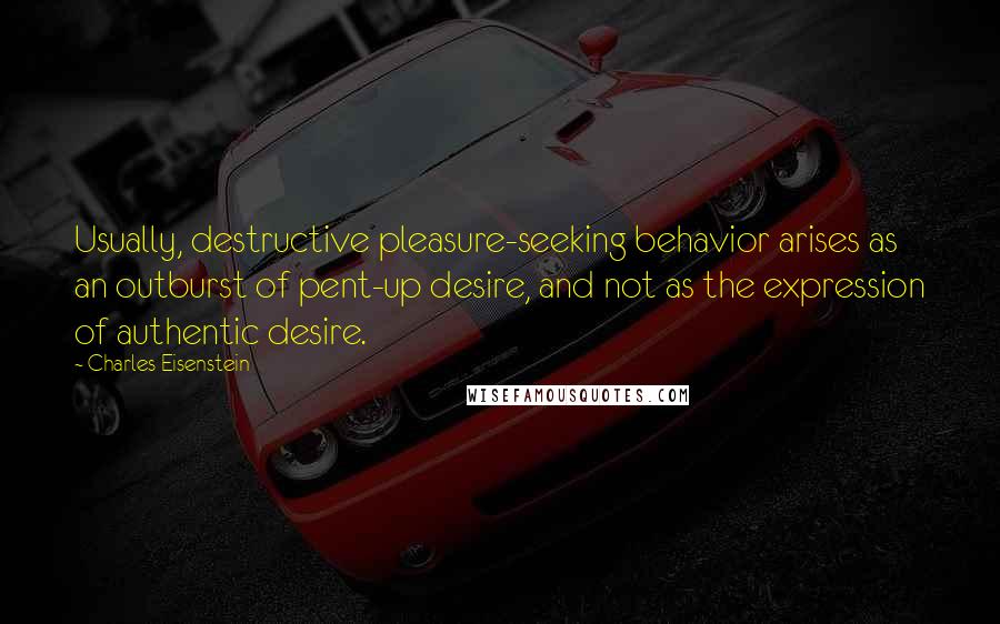 Charles Eisenstein Quotes: Usually, destructive pleasure-seeking behavior arises as an outburst of pent-up desire, and not as the expression of authentic desire.