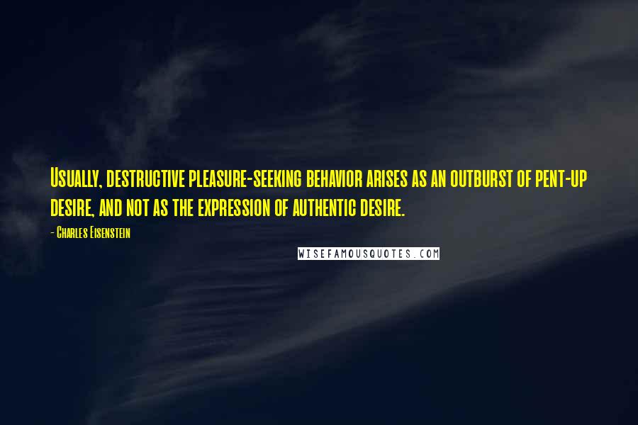 Charles Eisenstein Quotes: Usually, destructive pleasure-seeking behavior arises as an outburst of pent-up desire, and not as the expression of authentic desire.