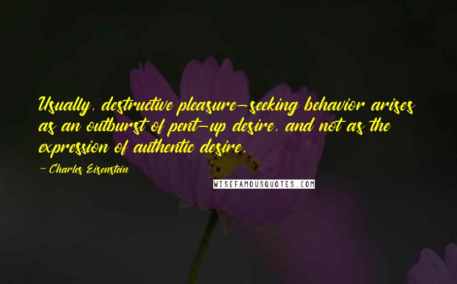 Charles Eisenstein Quotes: Usually, destructive pleasure-seeking behavior arises as an outburst of pent-up desire, and not as the expression of authentic desire.