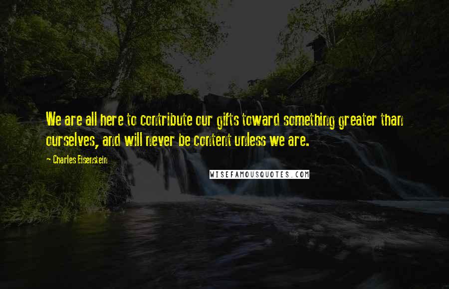 Charles Eisenstein Quotes: We are all here to contribute our gifts toward something greater than ourselves, and will never be content unless we are.