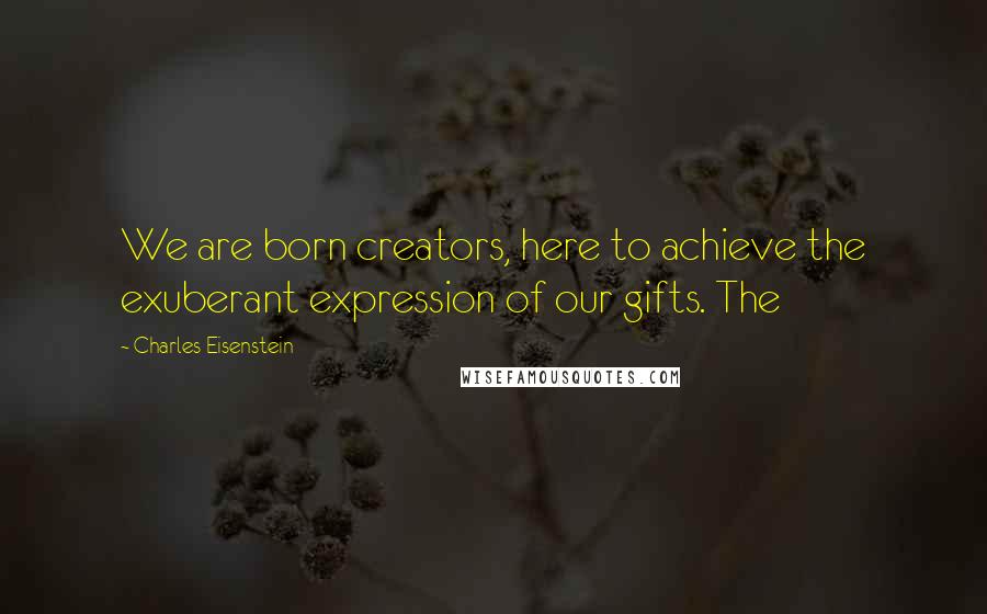 Charles Eisenstein Quotes: We are born creators, here to achieve the exuberant expression of our gifts. The