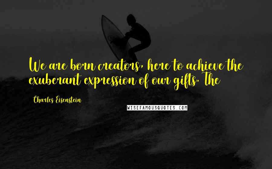 Charles Eisenstein Quotes: We are born creators, here to achieve the exuberant expression of our gifts. The