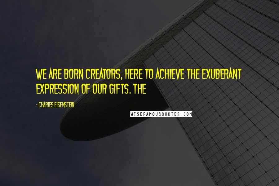 Charles Eisenstein Quotes: We are born creators, here to achieve the exuberant expression of our gifts. The