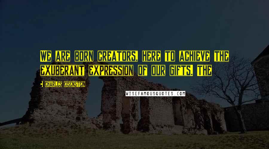 Charles Eisenstein Quotes: We are born creators, here to achieve the exuberant expression of our gifts. The