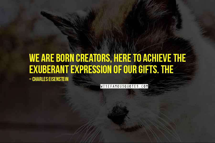 Charles Eisenstein Quotes: We are born creators, here to achieve the exuberant expression of our gifts. The