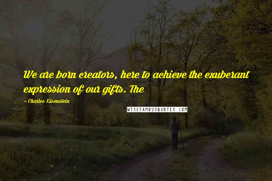 Charles Eisenstein Quotes: We are born creators, here to achieve the exuberant expression of our gifts. The