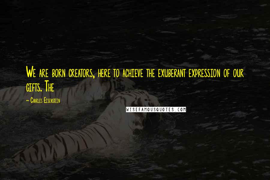 Charles Eisenstein Quotes: We are born creators, here to achieve the exuberant expression of our gifts. The