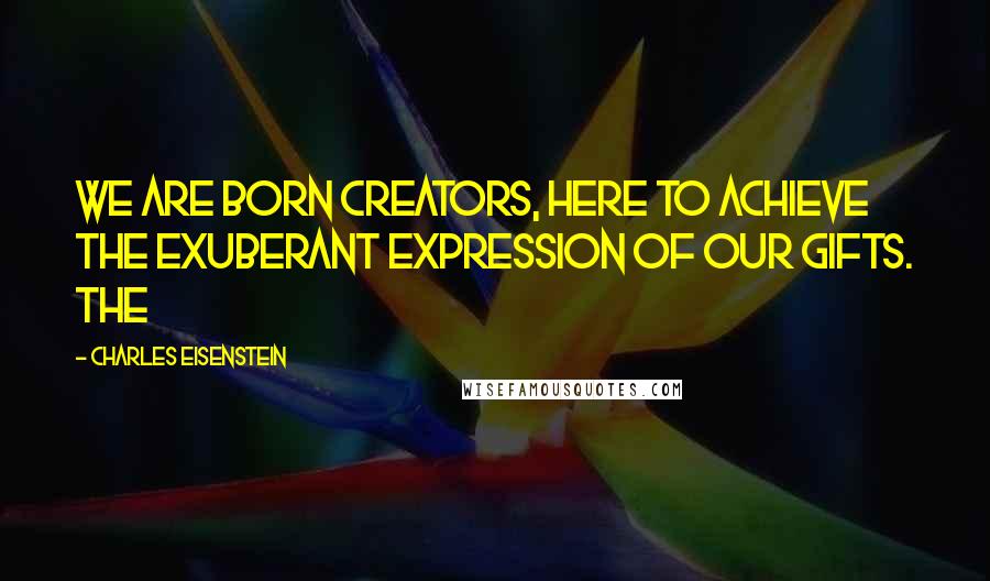 Charles Eisenstein Quotes: We are born creators, here to achieve the exuberant expression of our gifts. The