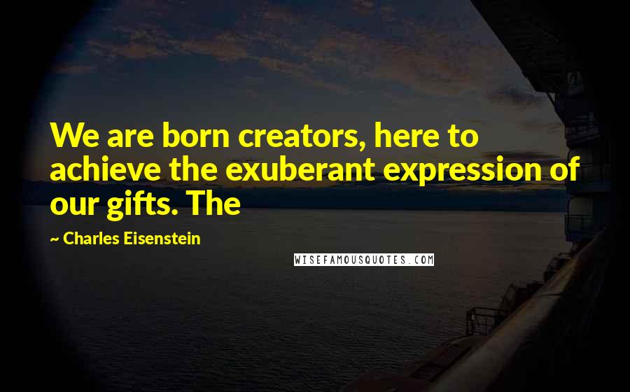 Charles Eisenstein Quotes: We are born creators, here to achieve the exuberant expression of our gifts. The