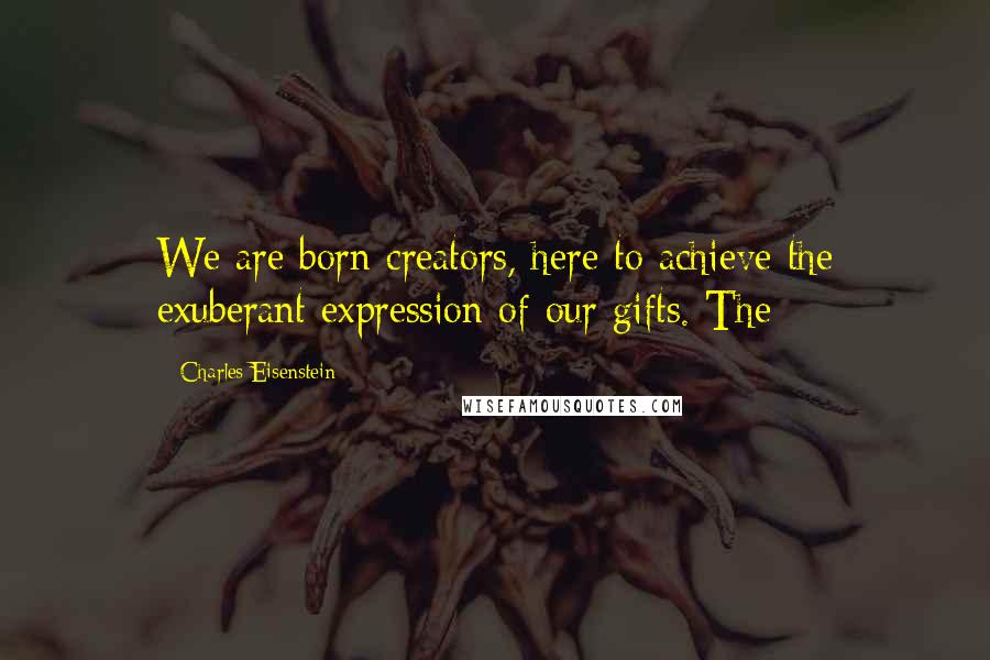 Charles Eisenstein Quotes: We are born creators, here to achieve the exuberant expression of our gifts. The