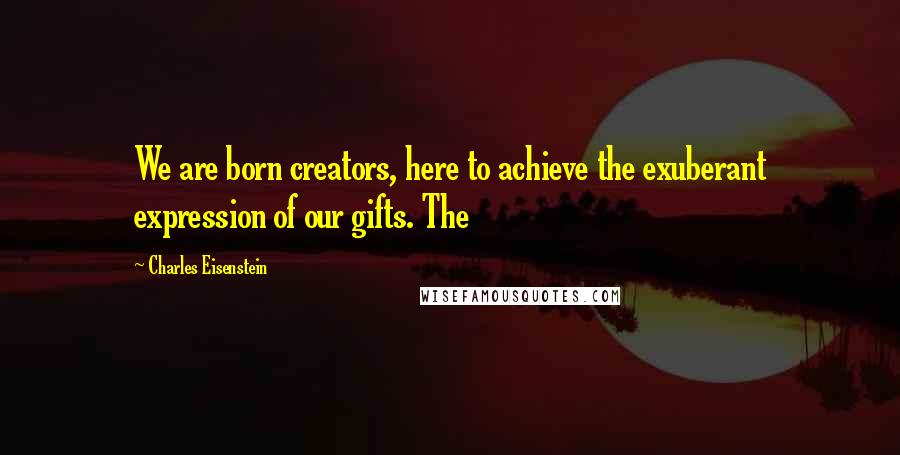 Charles Eisenstein Quotes: We are born creators, here to achieve the exuberant expression of our gifts. The