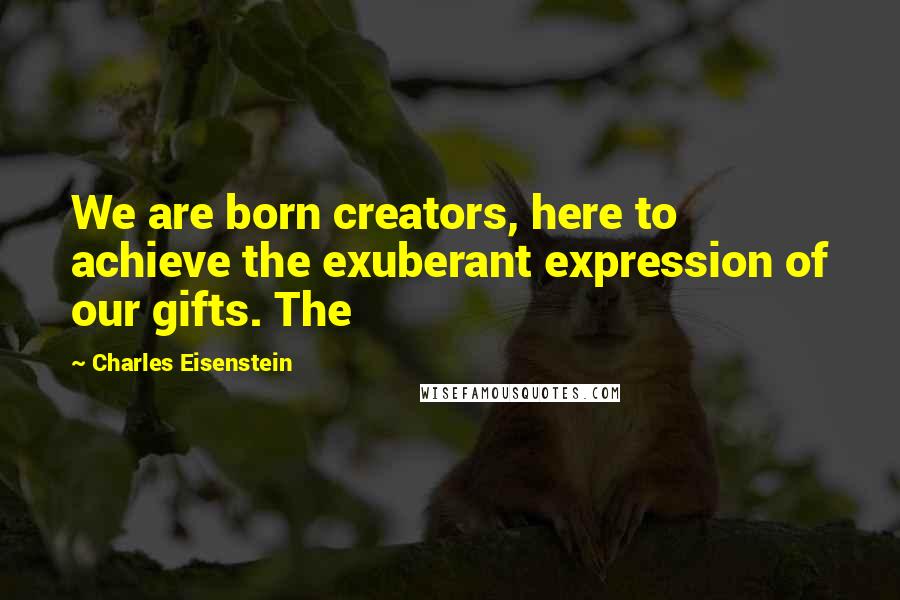 Charles Eisenstein Quotes: We are born creators, here to achieve the exuberant expression of our gifts. The