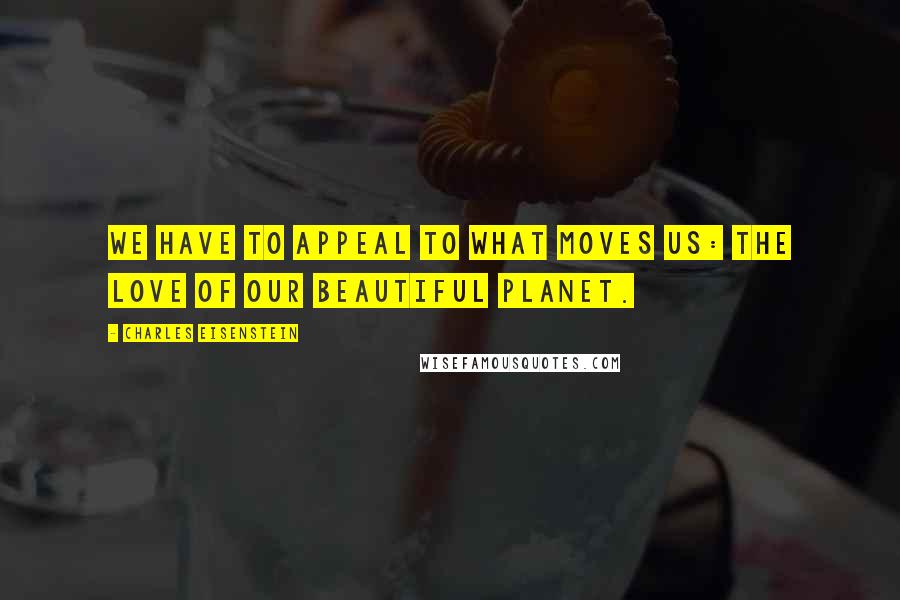 Charles Eisenstein Quotes: We have to appeal to what moves us: the love of our beautiful planet.