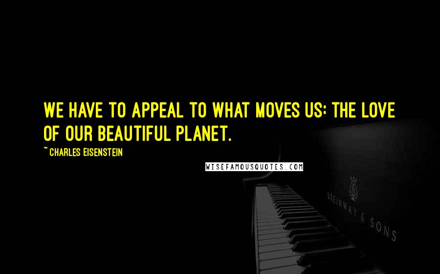 Charles Eisenstein Quotes: We have to appeal to what moves us: the love of our beautiful planet.