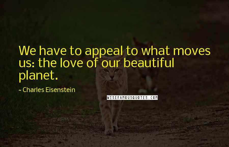 Charles Eisenstein Quotes: We have to appeal to what moves us: the love of our beautiful planet.