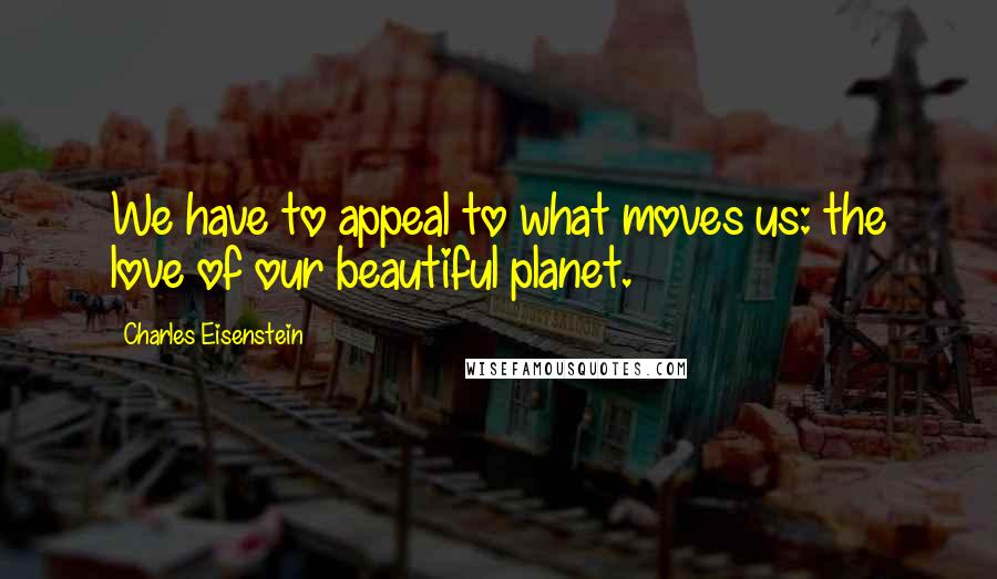 Charles Eisenstein Quotes: We have to appeal to what moves us: the love of our beautiful planet.