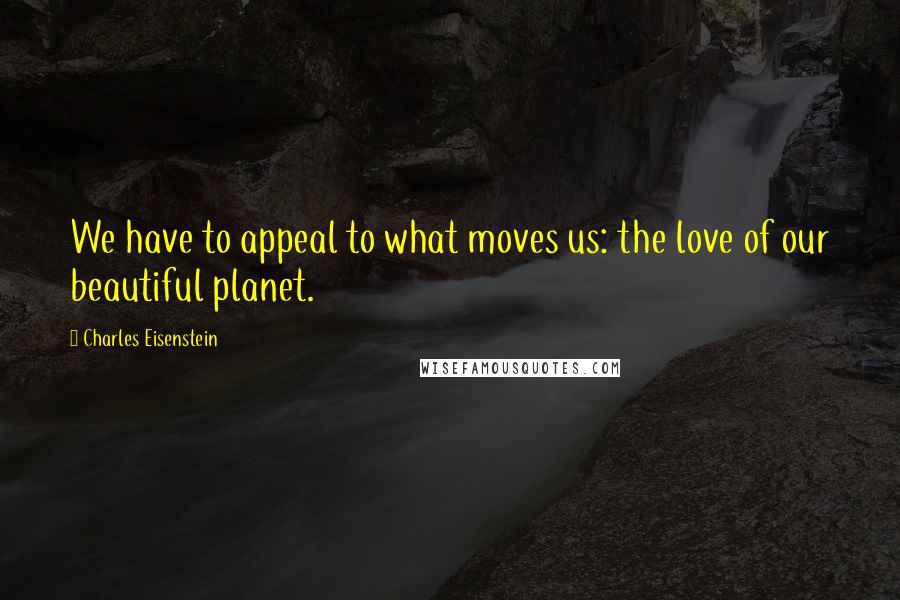 Charles Eisenstein Quotes: We have to appeal to what moves us: the love of our beautiful planet.