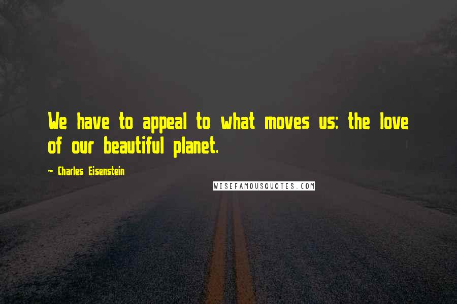 Charles Eisenstein Quotes: We have to appeal to what moves us: the love of our beautiful planet.