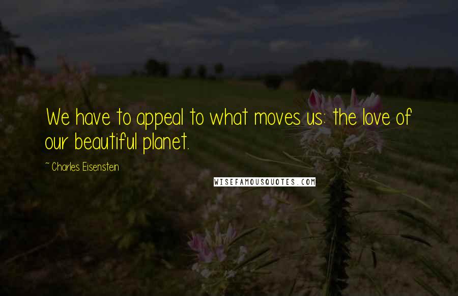 Charles Eisenstein Quotes: We have to appeal to what moves us: the love of our beautiful planet.