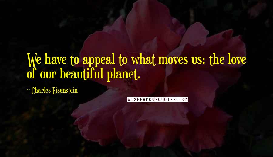 Charles Eisenstein Quotes: We have to appeal to what moves us: the love of our beautiful planet.