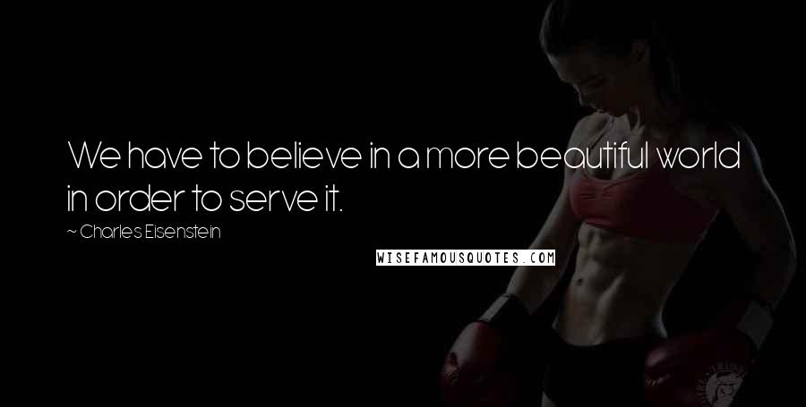 Charles Eisenstein Quotes: We have to believe in a more beautiful world in order to serve it.