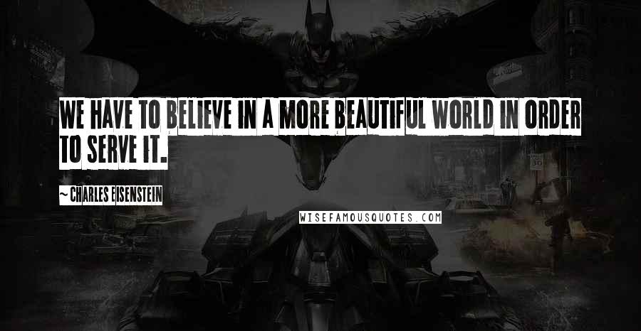 Charles Eisenstein Quotes: We have to believe in a more beautiful world in order to serve it.