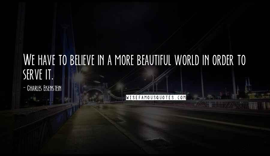 Charles Eisenstein Quotes: We have to believe in a more beautiful world in order to serve it.