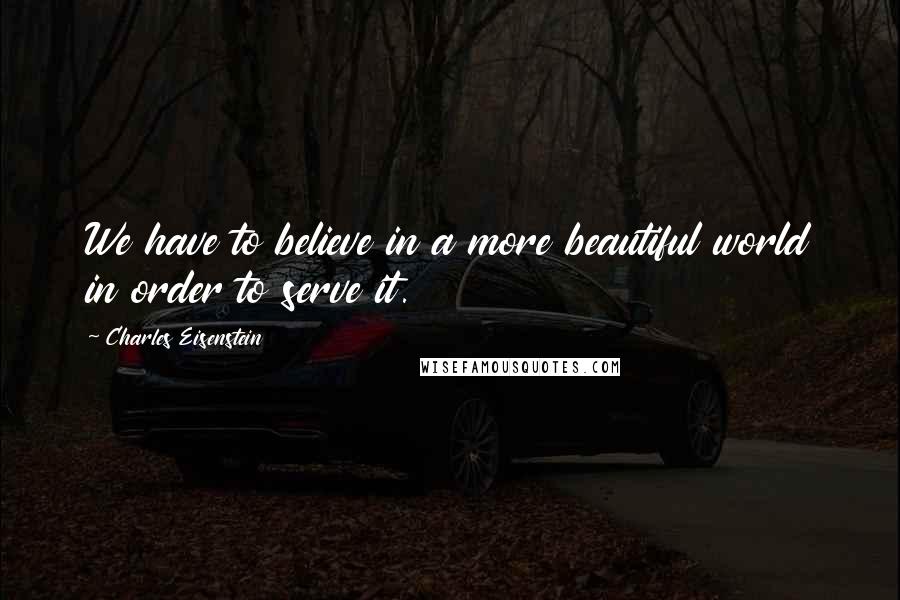 Charles Eisenstein Quotes: We have to believe in a more beautiful world in order to serve it.